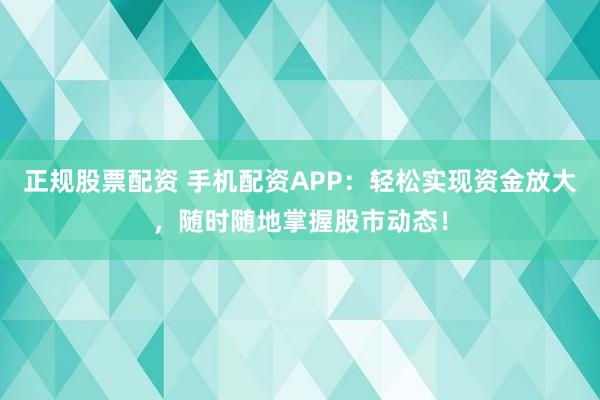 正规股票配资 手机配资APP：轻松实现资金放大，随时随地掌握股市动态！